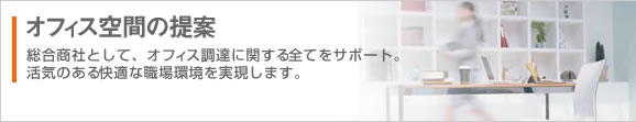 オフィス空間の提案 総合商社として、オフィス空間に存在するもの全てをサポート。快適かつ最適な職場環境を実現します。