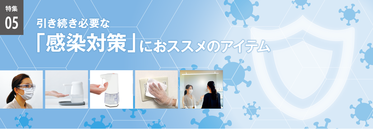 特集05　引き続き必要な「感染対策」におススメのアイテム