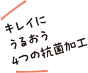 キレイにうるおう4つの抗菌加工