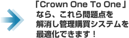 「Crown One To One 」なら、これら問題点を解消し最適化できます！