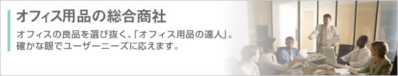 オフィス用品の総合商社 オフィスの良品を選び抜く、確かな眼があります。